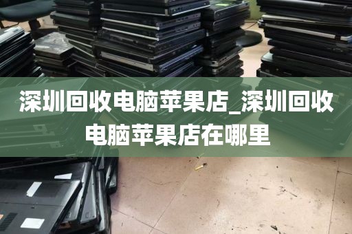 深圳回收电脑苹果店_深圳回收电脑苹果店在哪里