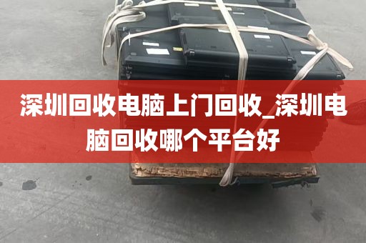 深圳回收电脑上门回收_深圳电脑回收哪个平台好
