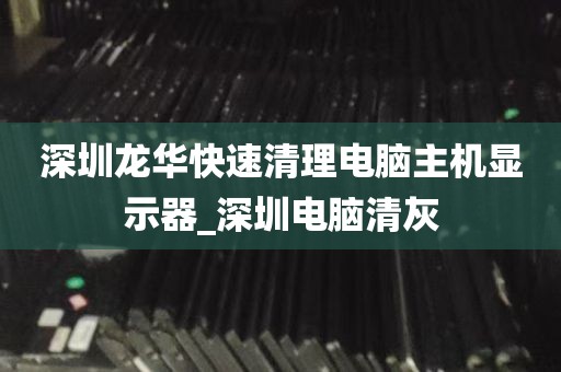 深圳龙华快速清理电脑主机显示器_深圳电脑清灰