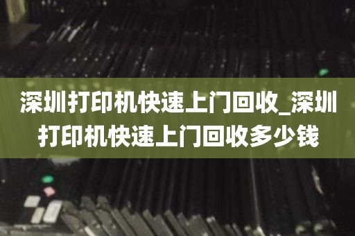 深圳打印机快速上门回收_深圳打印机快速上门回收多少钱