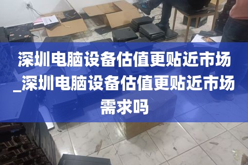 深圳电脑设备估值更贴近市场_深圳电脑设备估值更贴近市场需求吗