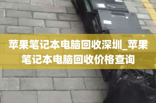 苹果笔记本电脑回收深圳_苹果笔记本电脑回收价格查询