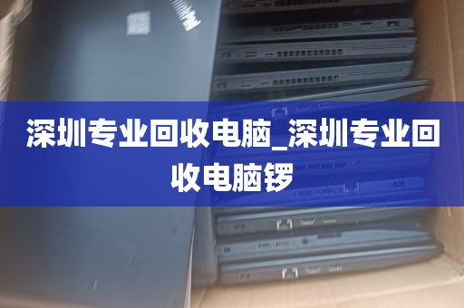深圳专业回收电脑_深圳专业回收电脑锣