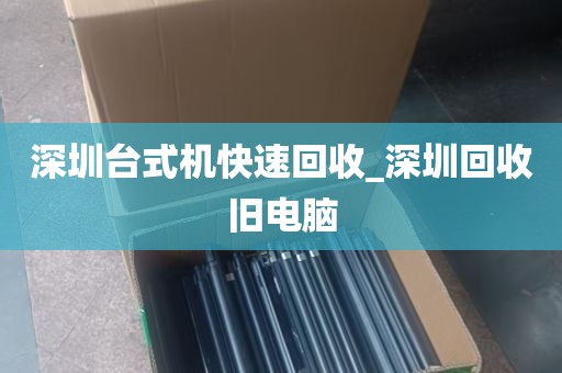 深圳台式机快速回收_深圳回收旧电脑