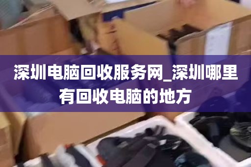 深圳电脑回收服务网_深圳哪里有回收电脑的地方