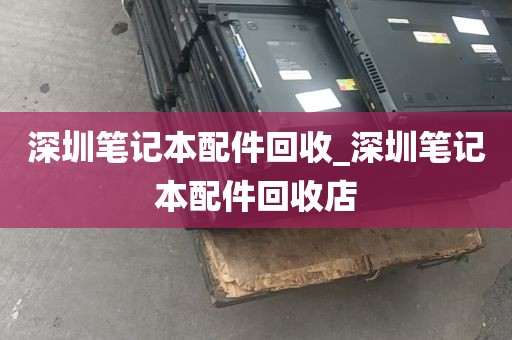 深圳笔记本配件回收_深圳笔记本配件回收店
