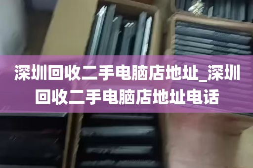 深圳回收二手电脑店地址_深圳回收二手电脑店地址电话