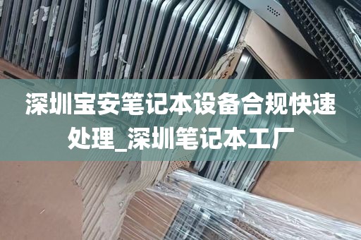 深圳宝安笔记本设备合规快速处理_深圳笔记本工厂