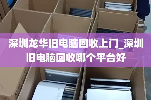 深圳龙华旧电脑回收上门_深圳旧电脑回收哪个平台好