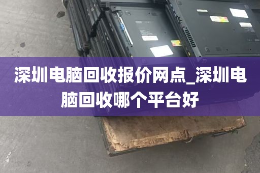 深圳电脑回收报价网点_深圳电脑回收哪个平台好