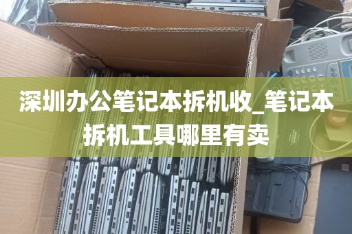 深圳办公笔记本拆机收_笔记本拆机工具哪里有卖