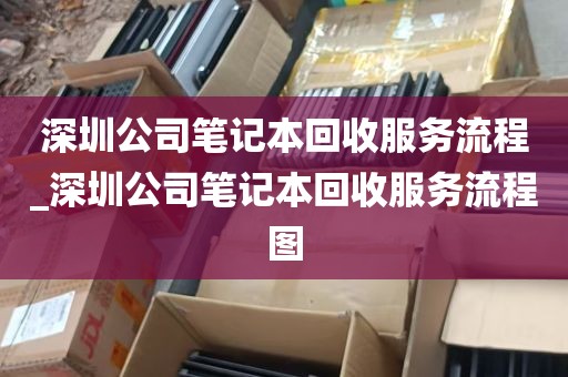 深圳公司笔记本回收服务流程_深圳公司笔记本回收服务流程图