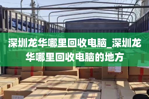 深圳龙华哪里回收电脑_深圳龙华哪里回收电脑的地方