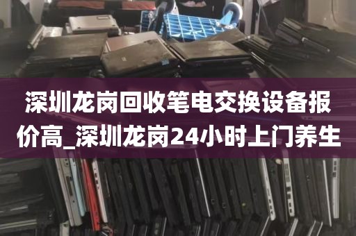 深圳龙岗回收笔电交换设备报价高_深圳龙岗24小时上门养生