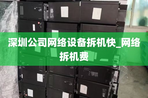 深圳公司网络设备拆机快_网络拆机费