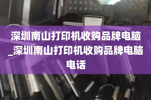 深圳南山打印机收购品牌电脑_深圳南山打印机收购品牌电脑电话