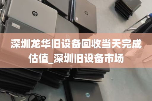 深圳龙华旧设备回收当天完成估值_深圳旧设备市场