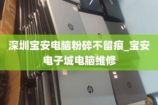 深圳宝安电脑粉碎不留痕_宝安电子城电脑维修