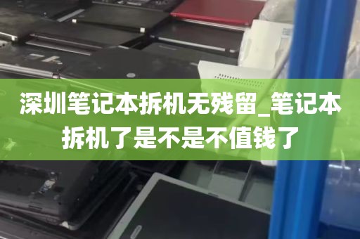 深圳笔记本拆机无残留_笔记本拆机了是不是不值钱了