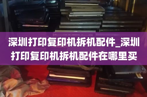 深圳打印复印机拆机配件_深圳打印复印机拆机配件在哪里买