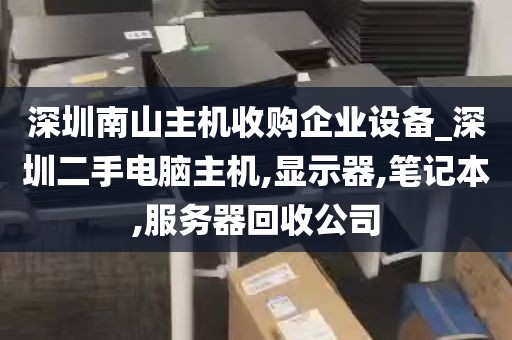 深圳南山主机收购企业设备_深圳二手电脑主机,显示器,笔记本,服务器回收公司