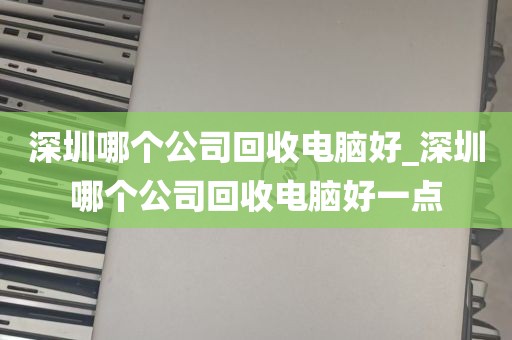 深圳哪个公司回收电脑好_深圳哪个公司回收电脑好一点