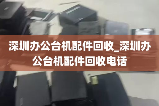 深圳办公台机配件回收_深圳办公台机配件回收电话