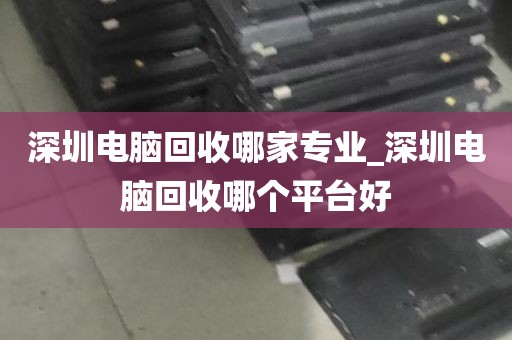 深圳电脑回收哪家专业_深圳电脑回收哪个平台好