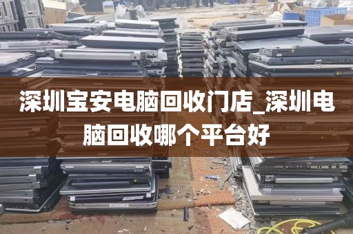 深圳宝安电脑回收门店_深圳电脑回收哪个平台好