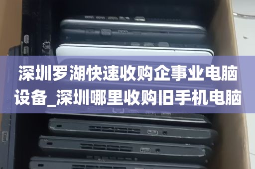 深圳罗湖快速收购企事业电脑设备_深圳哪里收购旧手机电脑