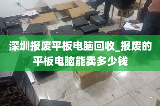 深圳报废平板电脑回收_报废的平板电脑能卖多少钱