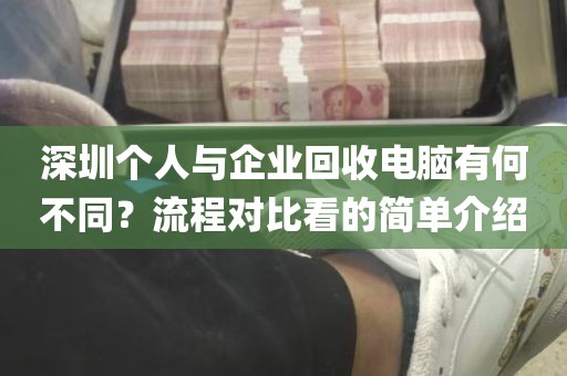 深圳个人与企业回收电脑有何不同？流程对比看的简单介绍