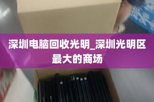 深圳电脑回收光明_深圳光明区最大的商场