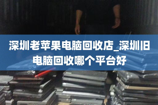 深圳老苹果电脑回收店_深圳旧电脑回收哪个平台好