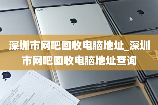 深圳市网吧回收电脑地址_深圳市网吧回收电脑地址查询