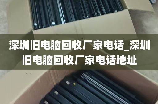 深圳旧电脑回收厂家电话_深圳旧电脑回收厂家电话地址