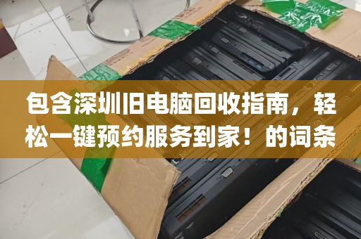 包含深圳旧电脑回收指南，轻松一键预约服务到家！的词条