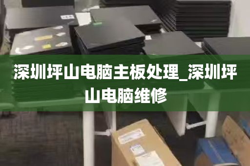 深圳坪山电脑主板处理_深圳坪山电脑维修