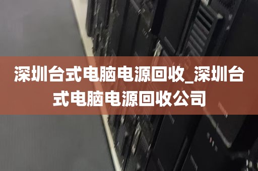 深圳台式电脑电源回收_深圳台式电脑电源回收公司