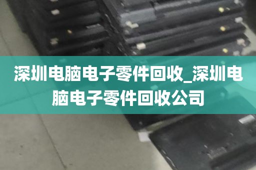 深圳电脑电子零件回收_深圳电脑电子零件回收公司