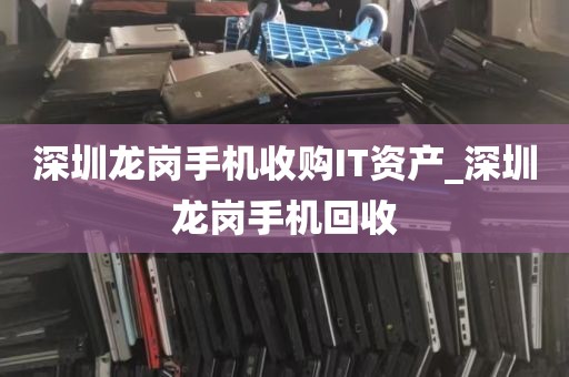 深圳龙岗手机收购IT资产_深圳龙岗手机回收