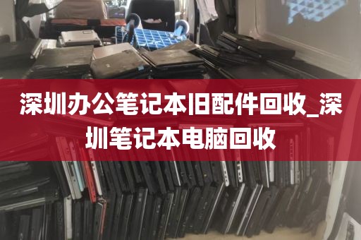 深圳办公笔记本旧配件回收_深圳笔记本电脑回收