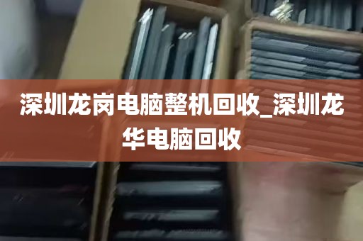 深圳龙岗电脑整机回收_深圳龙华电脑回收