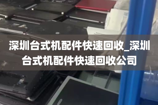 深圳台式机配件快速回收_深圳台式机配件快速回收公司