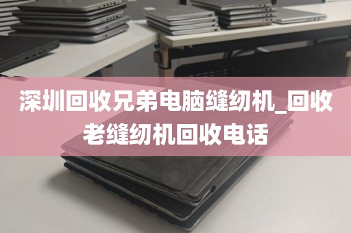 深圳回收兄弟电脑缝纫机_回收老缝纫机回收电话