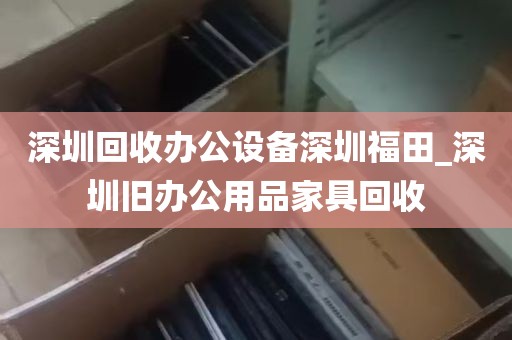 深圳回收办公设备深圳福田_深圳旧办公用品家具回收