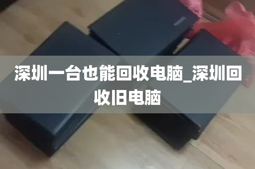 深圳一台也能回收电脑_深圳回收旧电脑