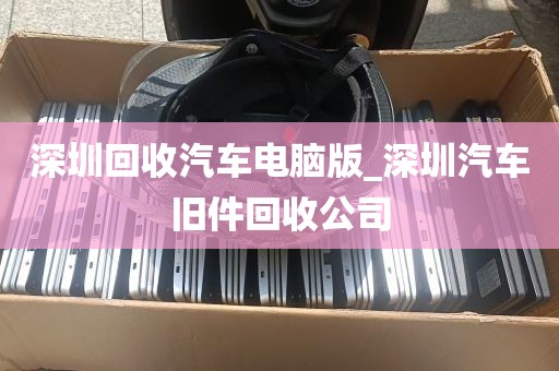 深圳回收汽车电脑版_深圳汽车旧件回收公司