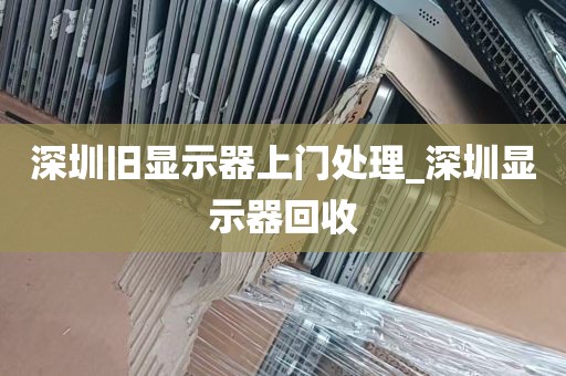 深圳旧显示器上门处理_深圳显示器回收