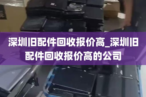 深圳旧配件回收报价高_深圳旧配件回收报价高的公司